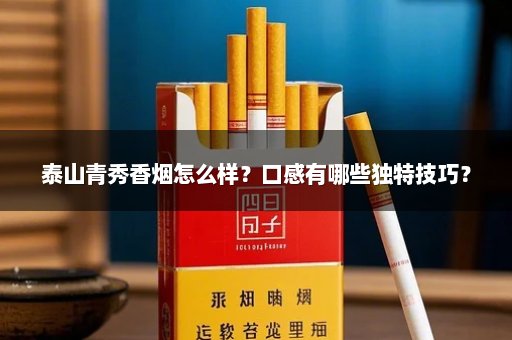 泰山青秀香烟怎么样？口感有哪些独特技巧？