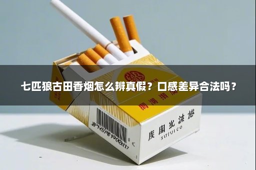 七匹狼古田香烟怎么辨真假？口感差异合法吗？
